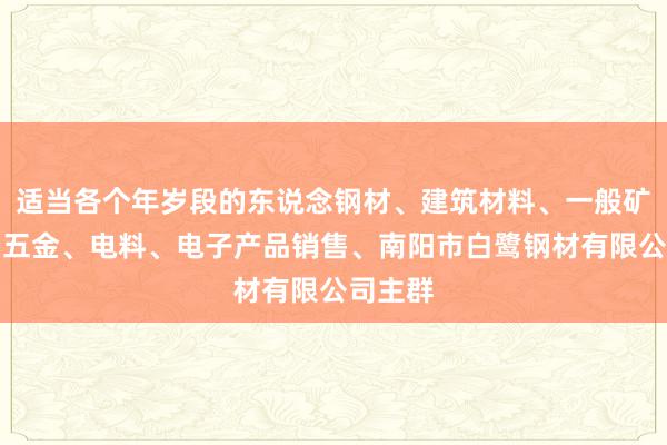 适当各个年岁段的东说念钢材、建筑材料、一般矿产品、五金、电料、电子产品销售、南阳市白鹭钢材有限公司主群